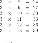 \dpi{120} \begin{matrix} 3 &\times& 8 &=& 24\\ 3 &\times& 9 &=& 27\\ 3 &\times& 10 &=& 30\\ 3 &\times& 11 &=& 33\\ 3 &\times& 12 &=& 36\\ 3 &\times& 13 &=& 39\\ \\ &\cdots& \end{matrix}